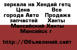 зеркала на Хендай гетц › Цена ­ 2 000 - Все города Авто » Продажа запчастей   . Ханты-Мансийский,Ханты-Мансийск г.